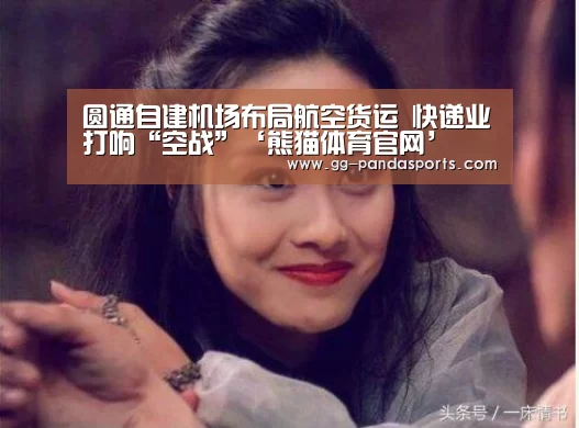 圆通自建机场布局航空货运 快递业打响“空战”‘熊猫体育官网’(图1) 熊猫体育